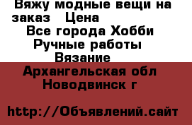 Вяжу модные вещи на заказ › Цена ­ 3000-10000 - Все города Хобби. Ручные работы » Вязание   . Архангельская обл.,Новодвинск г.